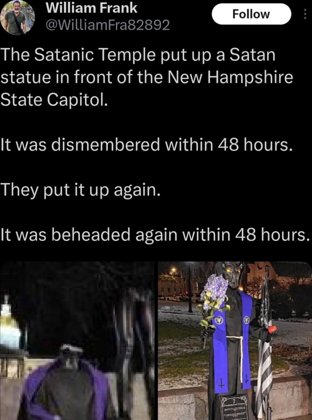 LGS ERTY QWVIIE I E P The Satanic Temple put up a Satan statue in front of the New Hampshire State Capitol It was dismembered within 48 hours They put it up again It was beheaded again within 48 hours