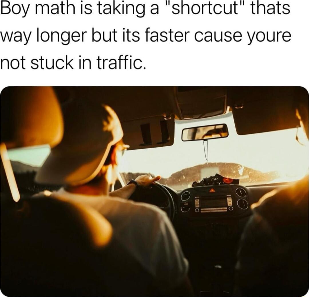 Boy math is taking a shortcut thats way longer but its faster cause youre not stuck in traffic