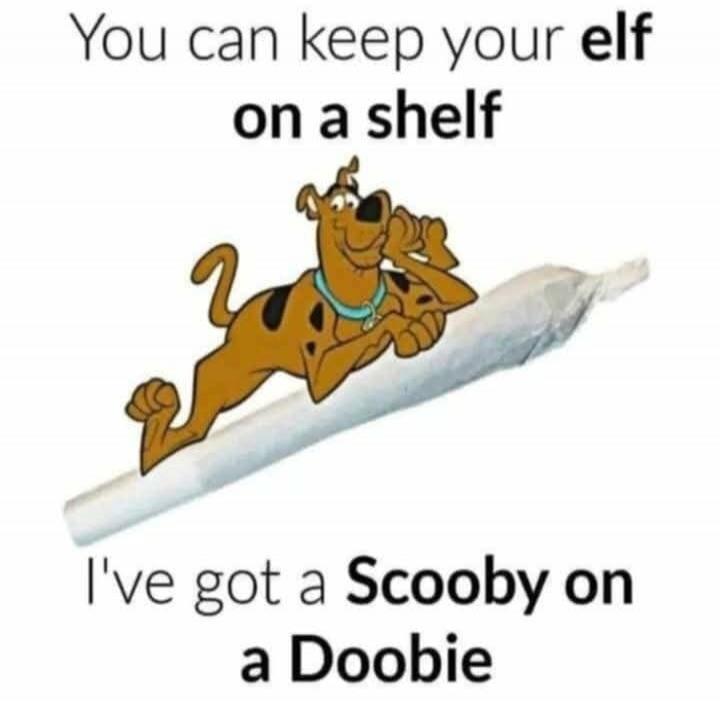 You can keep your elf on a shelf
I've got a Scooby on a Doobie