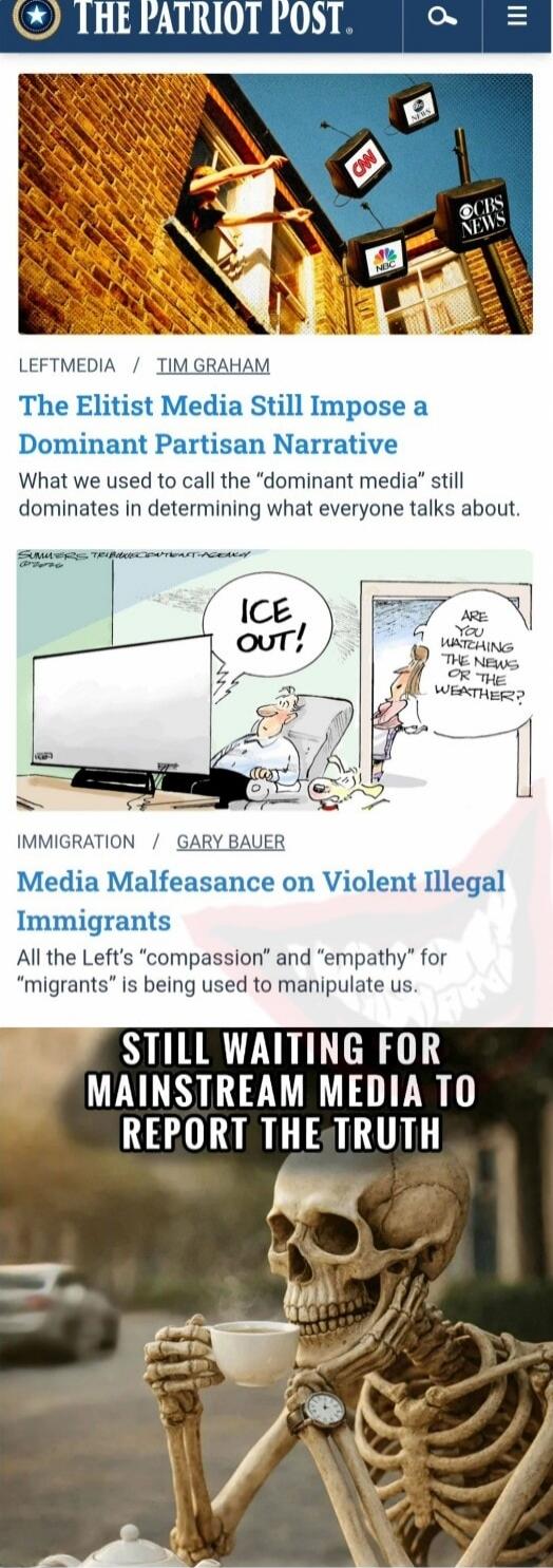THE PATRIOT POST
The Elitist Media Still Impose a Dominant Partisan Narrative
What we used to call the “dominant media” still dominates in determining what everyone talks about.
Media Malfeasance on Violent Illegal Immigrants
All the Left’s “compassion” and “empathy” for “migrants” is being used to manipulate us.
STILL WAITING FOR MAINSTREAM MEDIA 