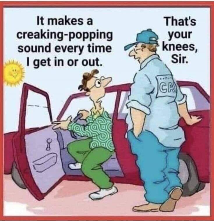 It makes a creaking-popping sound every time I get in or out. That's your knees, Sir.