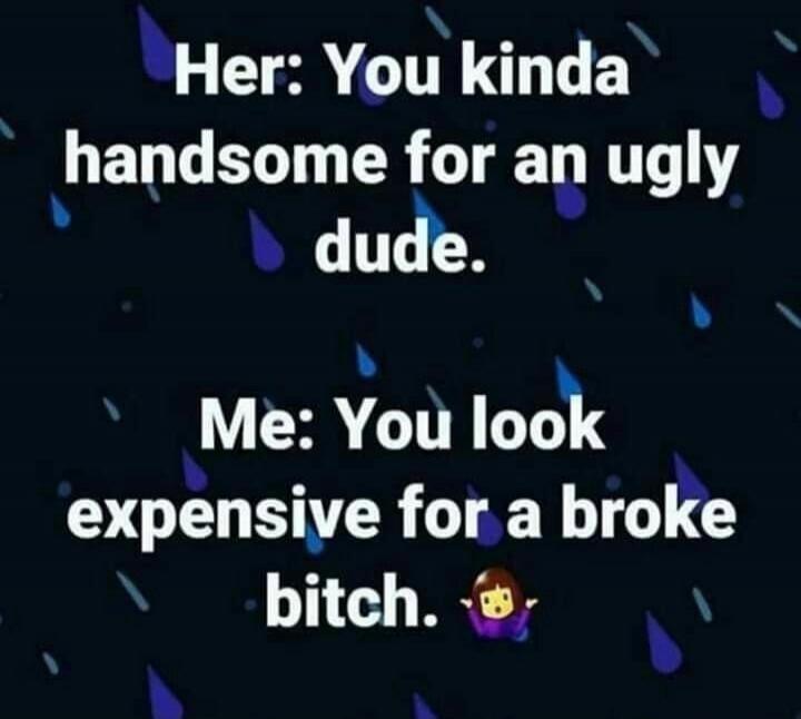 Her: You kinda handsome for an ugly dude. Me: You look expensive for a broke bitch.