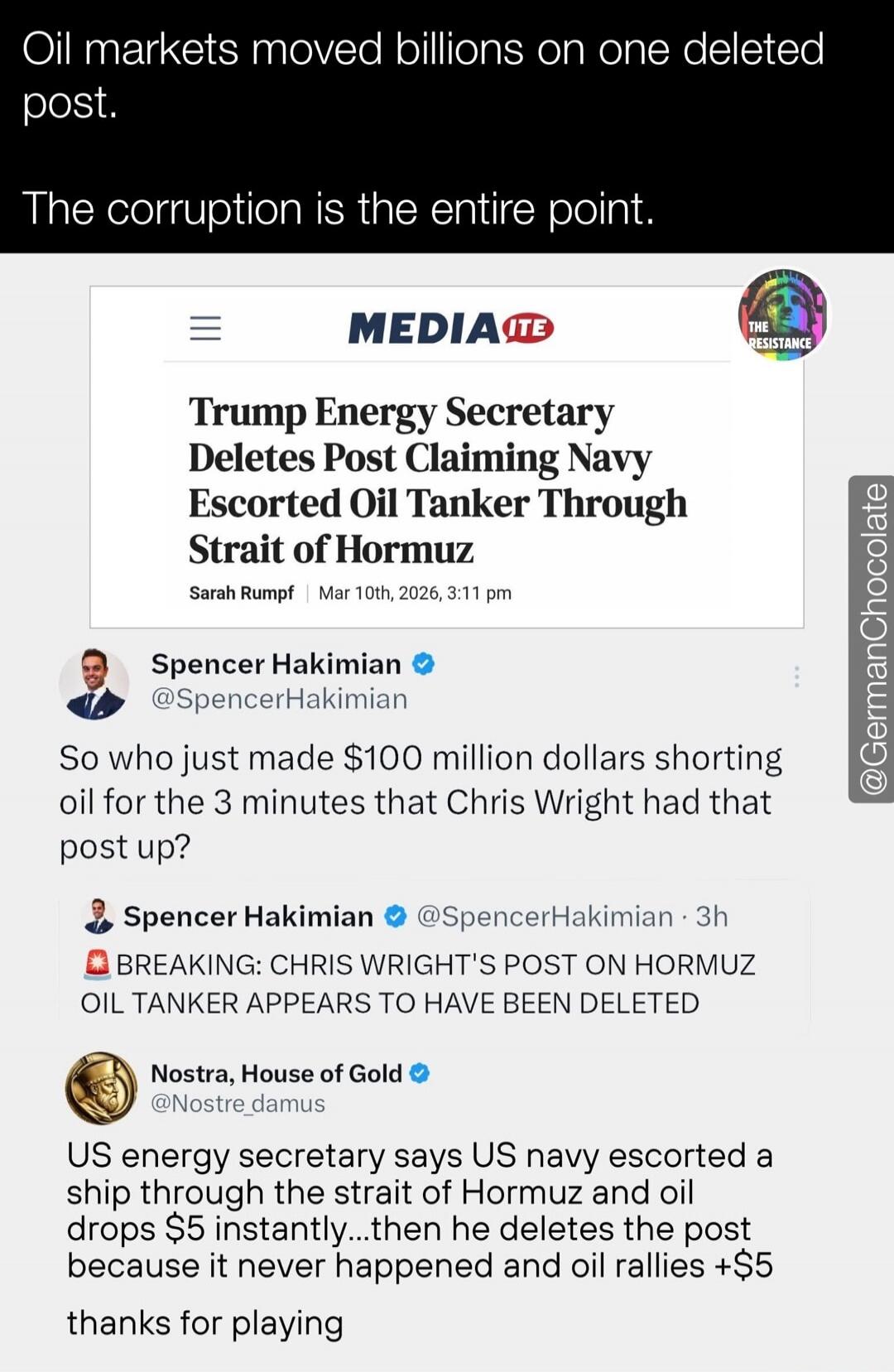Oil markets moved billions on one deleted post. The corruption is the entire point. Trump Energy Secretary Deletes Post Claiming Navy Escorted Oil Tanker Through Strait of Hormuz Sarah Rumpf Mar 10th, 2026, 3:11 pm So who just made $100 million dollars shorting oil for the 3 minutes that Chris Wright had that post up? BREAKING: CHRIS WRIGHT'S POST 