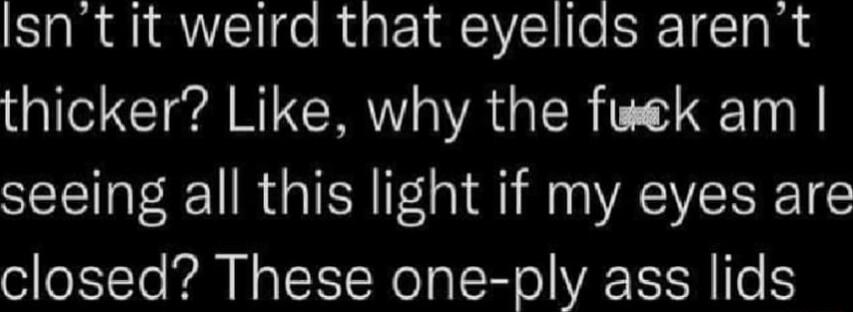 Isn't it weird that eyelids aren't thicker? Like, why the f**k am I seeing all this light if my eyes are closed? These one-ply ass lids
