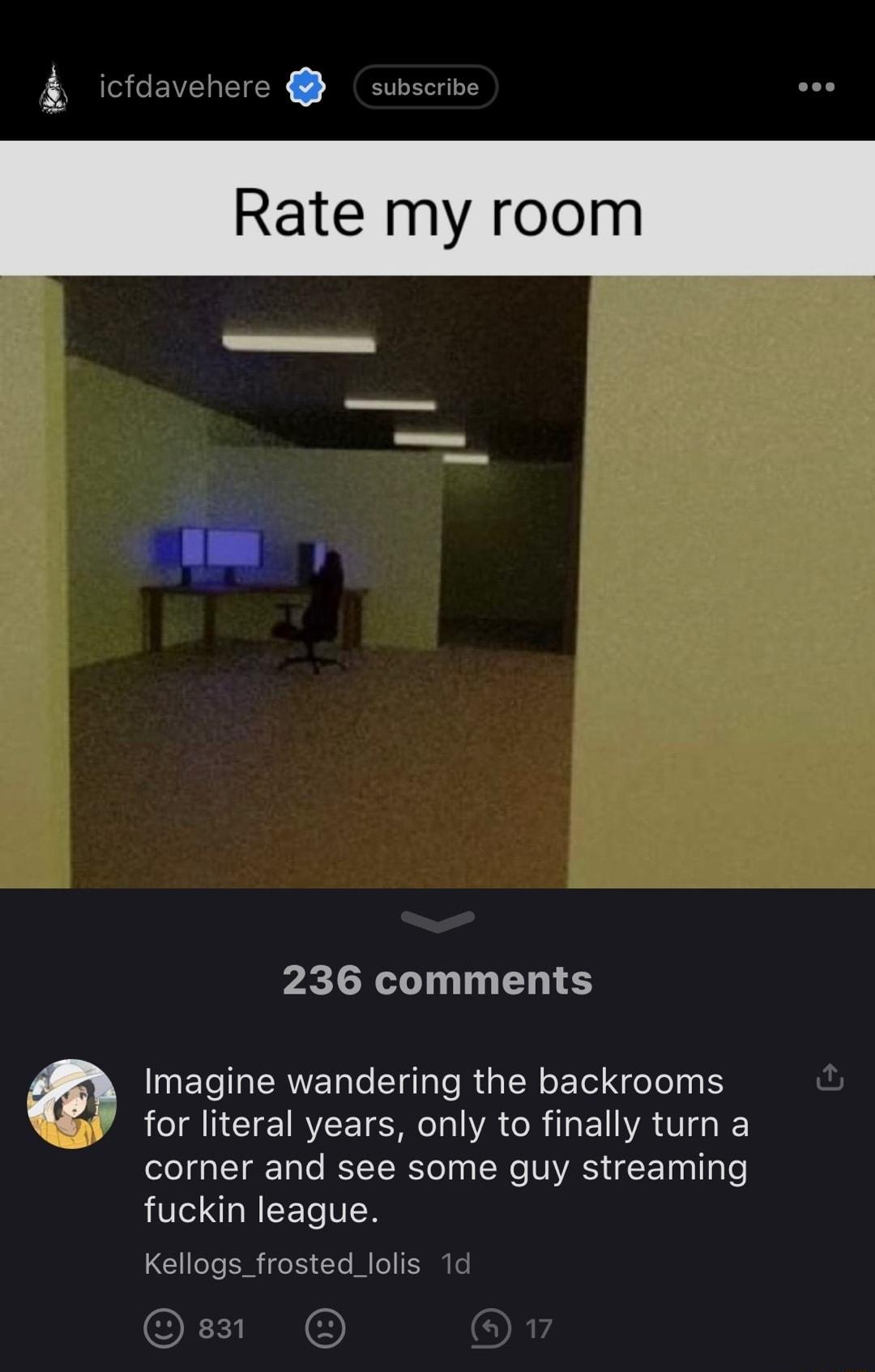 i cfdavehere subscribe see Rate my room 236 comments Imagine wandering the backrooms AR AN IRCE IR VA CRIE VAT ol ga T Talo Y T WYo 0 oW NAYAS gE1na I g o fuckin league G leTe IS i fe I Yo M o1 IS