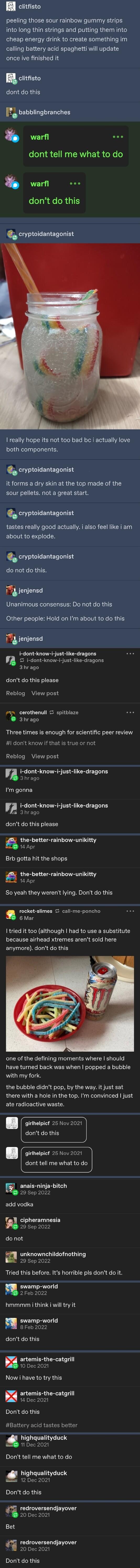 H clitfisto peeling those sour rainbow gummy strips into long thin strings and putting them into cheap energy drink to create something im calling battery acid spaghetti will update once ive finished it uclitsto dont do this F babblingbranches o dont tell me what to do o dont do this chyptuidantagonist I really hope its not too bad bc i actually love both components cryptuidantagonist it forms a d