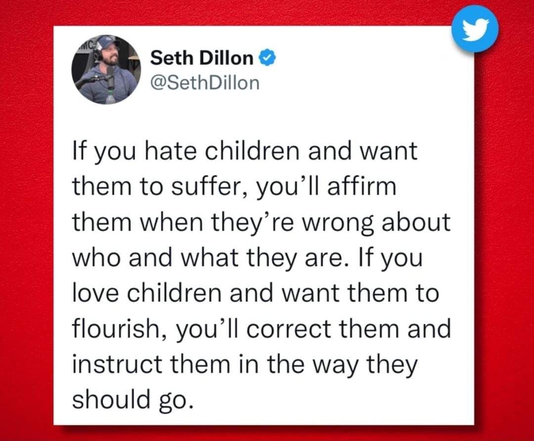 Seth Dillon SethDillon If you hate children and want them to suffer youll affirm them when theyre wrong about who and what they are If you love children and want them to flourish youll correct them and instruct them in the way they should go