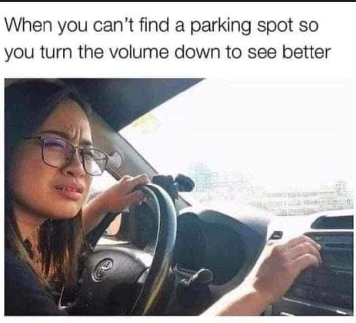 When you cant find a parking spot so you turn the volume down to see better