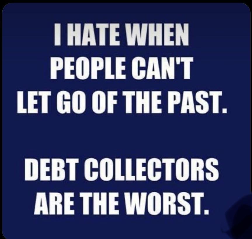HATE WHEN PEOPLE CANT LET GO OF THE PAST DEBT COLLECTORS ARE THE WORST