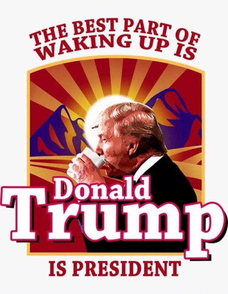 THE BEST PART OF WAKING UP IS
Donald Trump
IS PRESIDENT