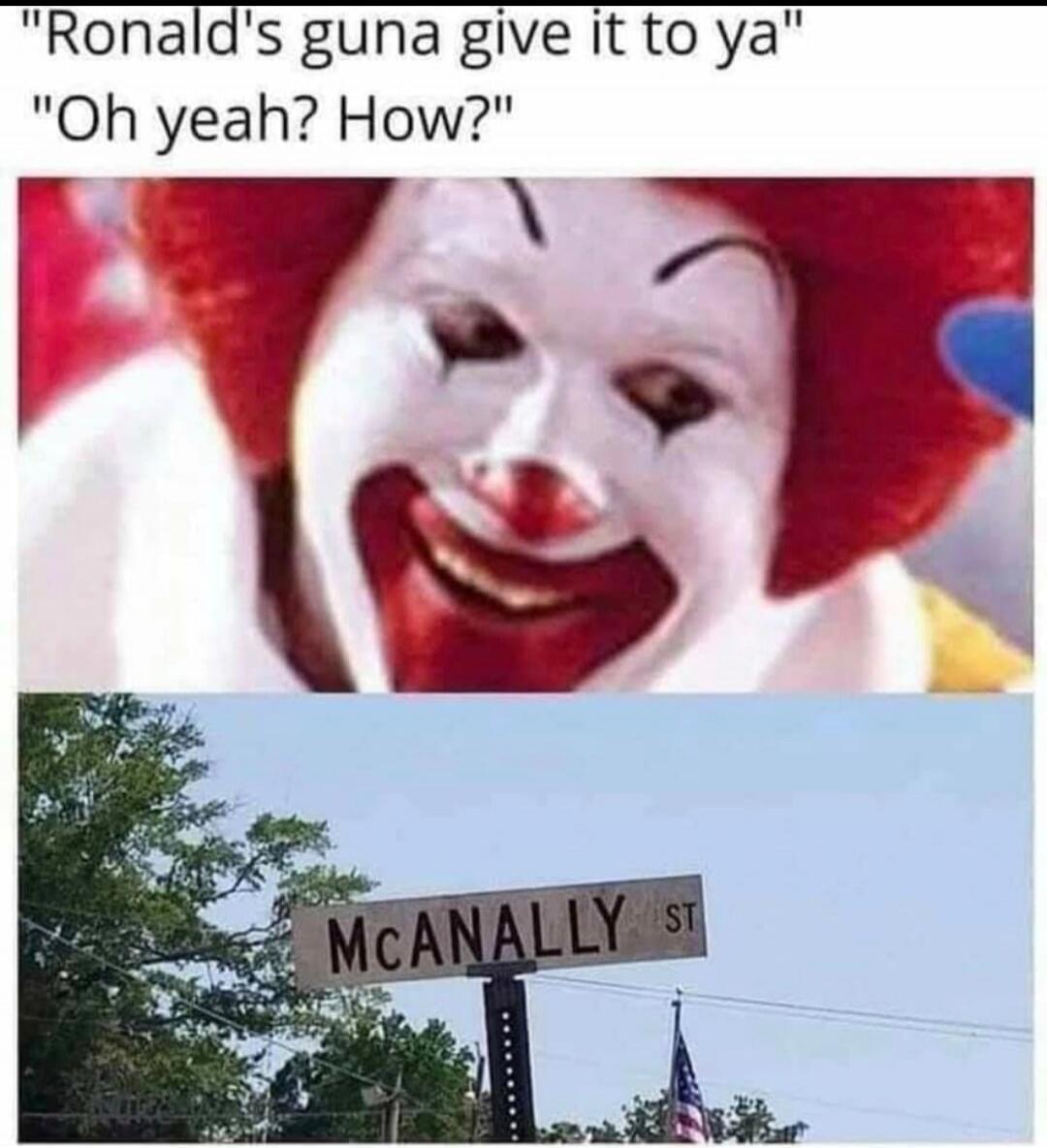 Ronald's guna give it to ya Oh yeah? How? MCANALLY ST