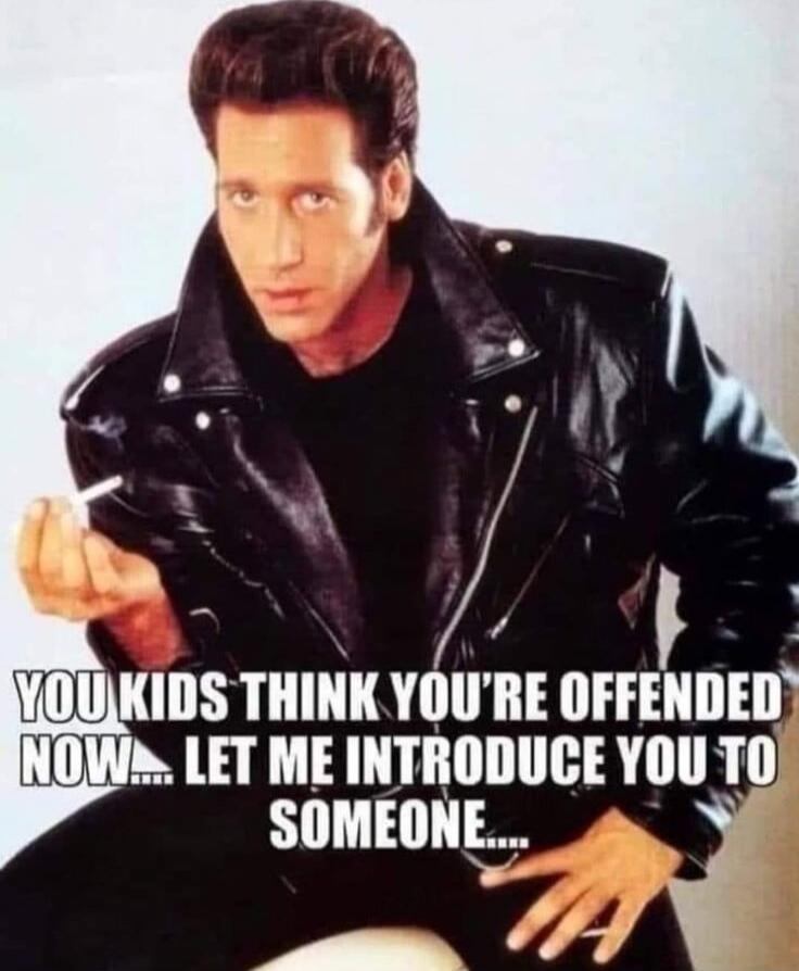 YOU KIDS THINK YOU'RE OFFENDED NOW... LET ME INTRODUCE YOU TO SOMEONE...