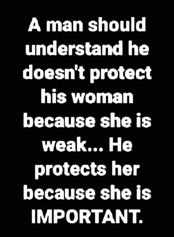 A man should understand he doesnt protect his woman because sheis weak He protects her because she is IMPORTANT