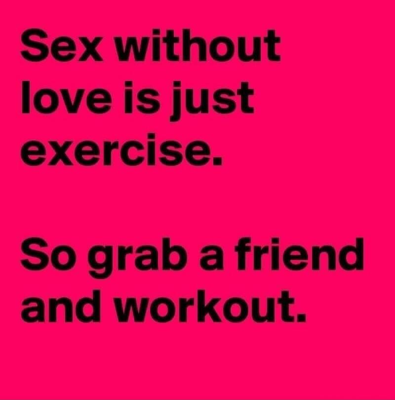Sex without love is just exercise. So grab a friend and workout.