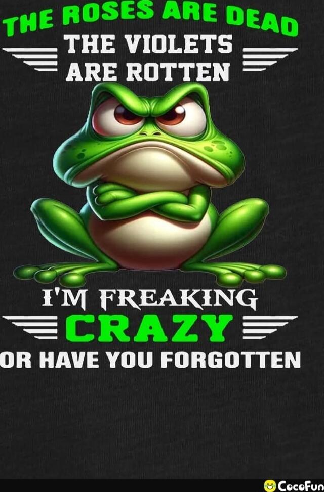 THE ROSES ARE DEAD THE VIOLETS ARE ROTTEN I'M FREAKING CRAZY OR HAVE YOU FORGOTTEN