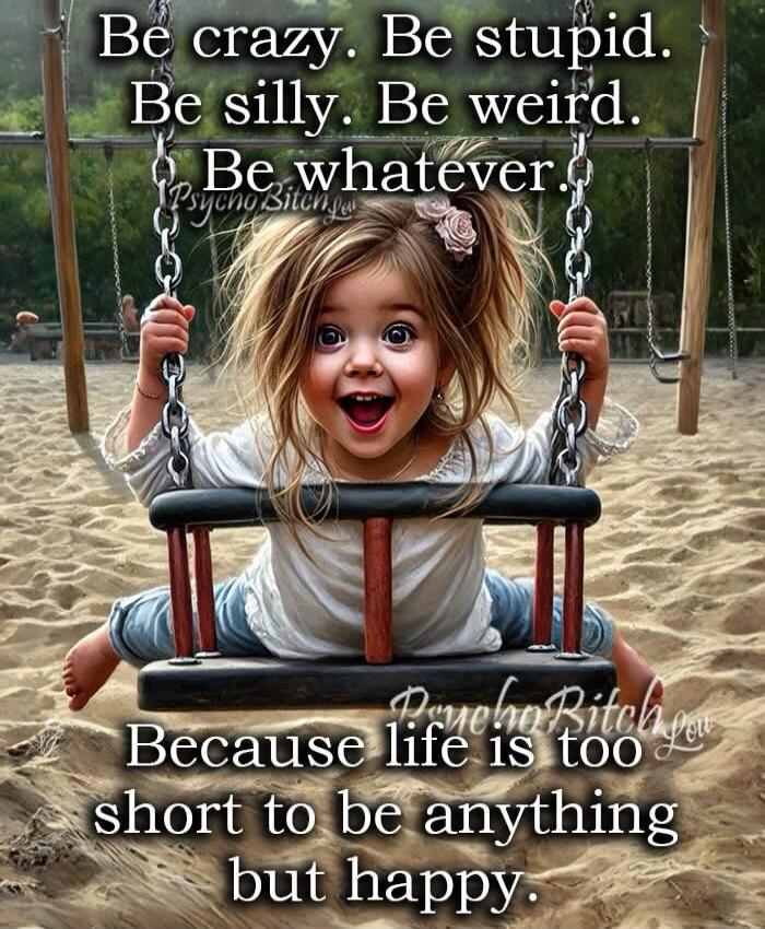 Be crazy. Be stupid. Be silly. Be weird. Be whatever. Because life is too short to be anything but happy.