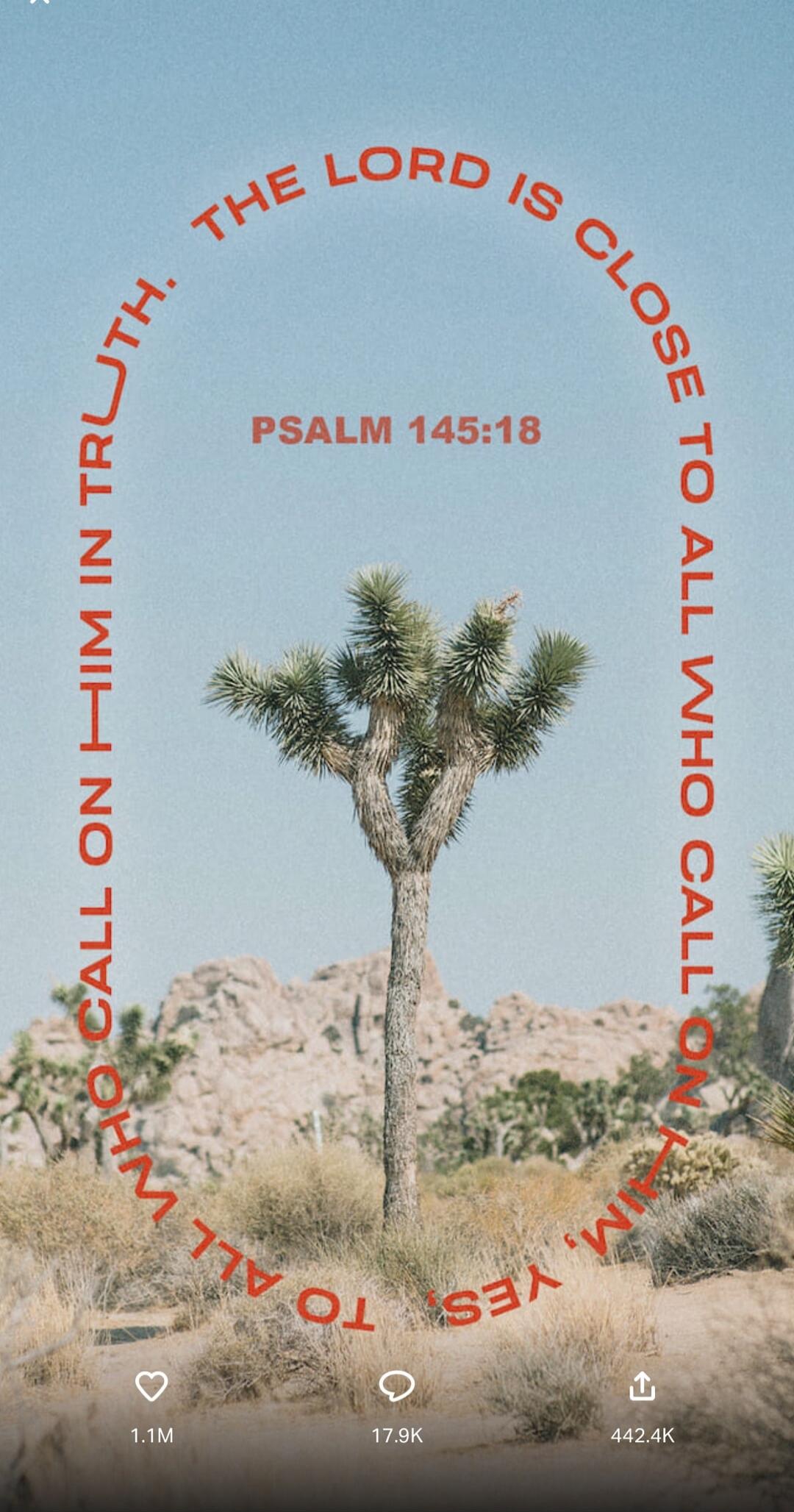 THE LORD IS CLOSE TO ALL WHO CALL ON HIM, YES, TO ALL WHO CALL ON HIM IN TRUTH. PSALM 145:18
