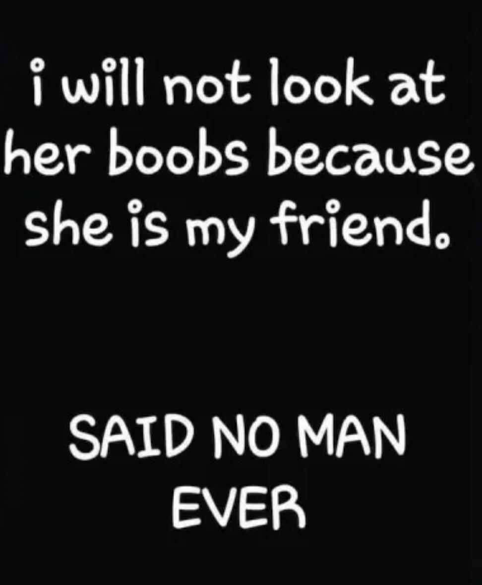 i will not look at her boobs because she is my friend. SAID NO MAN EVER
