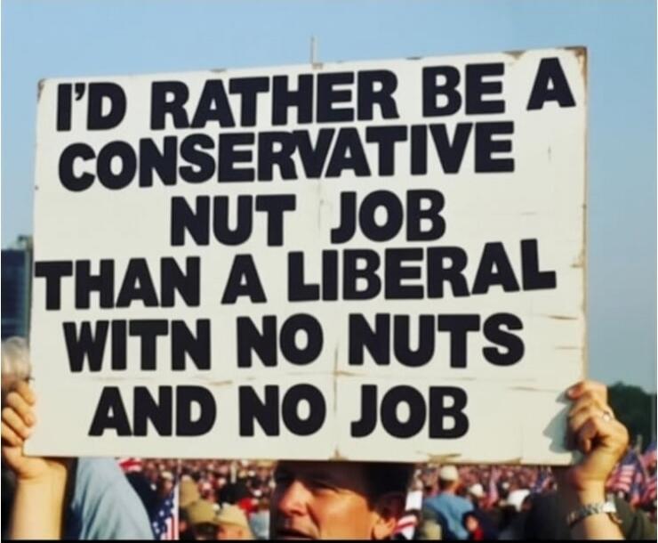 I'D RATHER BE A CONSERVATIVE NUT JOB THAN A LIBERAL WITH NO NUTS AND NO JOB