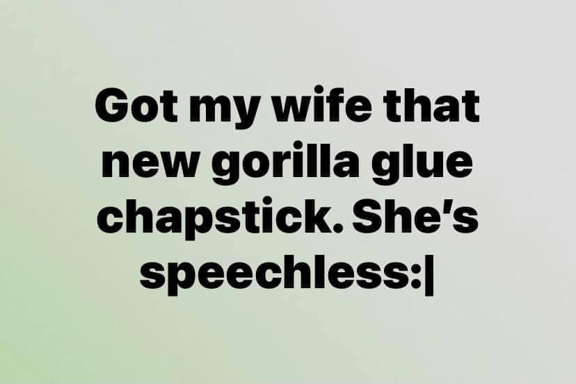 Got my wife that new gorilla glue chapstickShes speechless