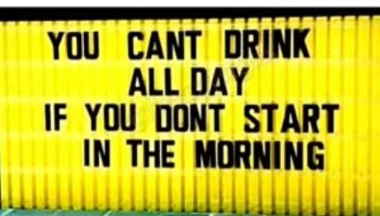 YOU CANT DRINK ALL DAY IF YOU DONT START IN THE MORNING