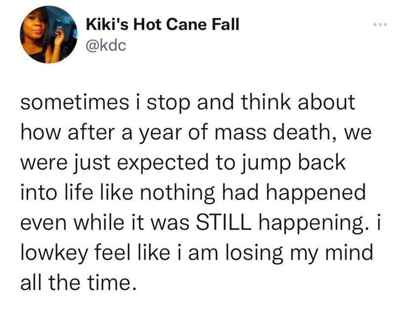 Kikis Hot Cane Fall kdc sometimes i stop and think about how after a year of mass death we were just expected to jump back into life like nothing had happened even while it was STILL happening i lowkey feel like i am losing my mind all the time