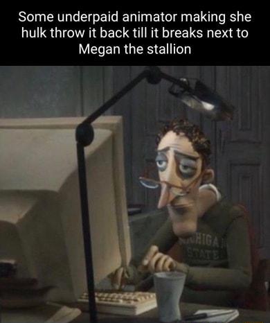 Some underpaid animator making she hulk throw it back till it breaks next to YERELRGESENTE