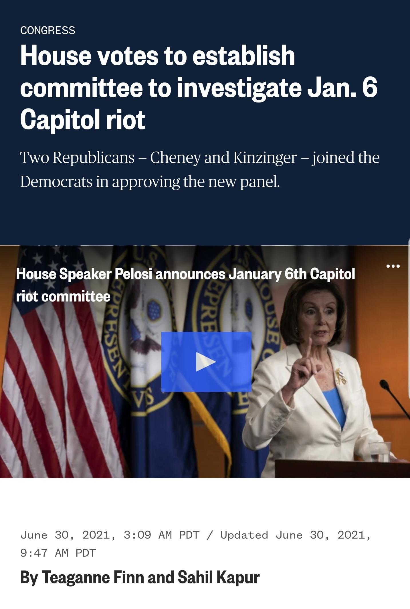 601 201 3 ITELAV I CER GRS 22 Lo T committee to investigate Jan 6 Capitol riot Two Republicans Cheney and Kinzinger joined the Democrats in approving the new panel DITER TR UG G VBT G TR ET T ET A ST N T 1 riot committee June 30 2021 309 AM PDT Updated June 30 2021 947 AM PDT By Teaganne Finn and Sahil Kapur