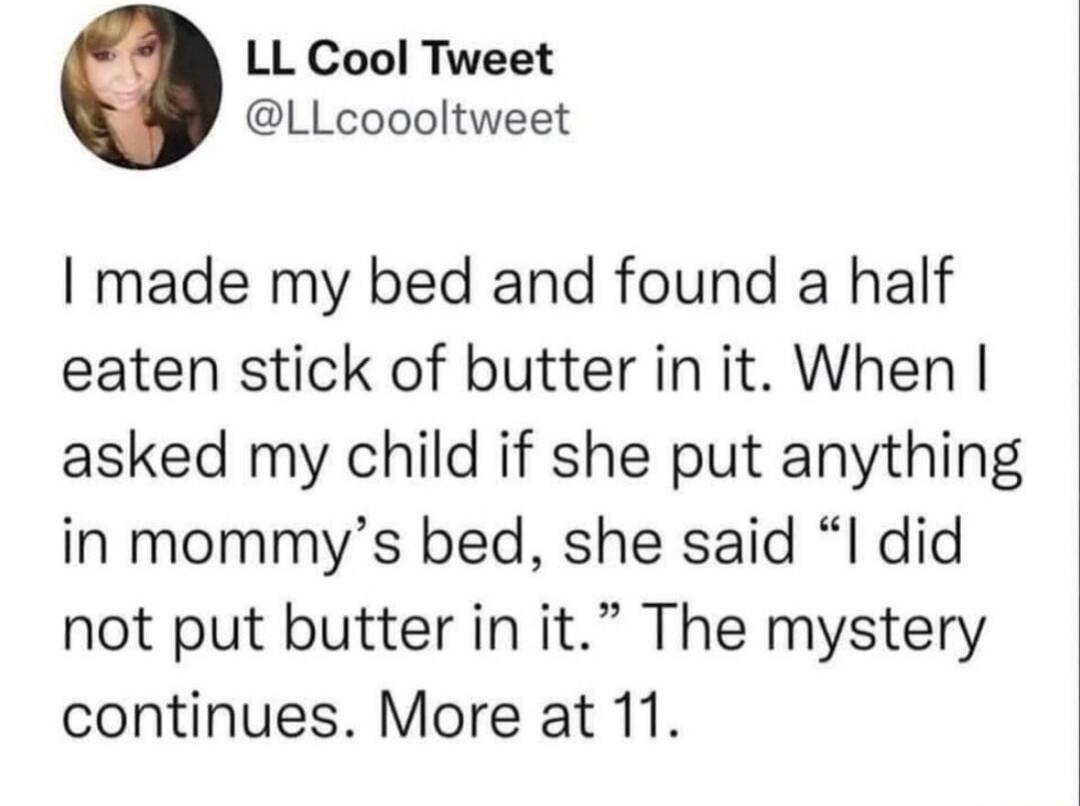 LL Cool Tweet LLcoooltweet I made my bed and found a half eaten stick of butter in it When asked my child if she put anything in mommys bed she said I did not put butter in it The mystery continues More at 11