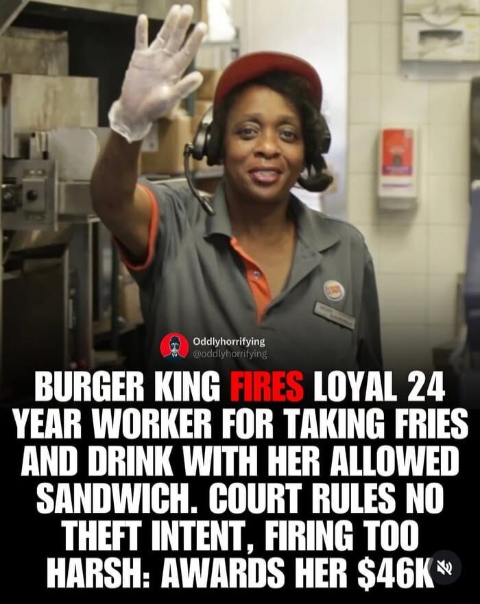 BURGER KING FIRES LOYAL 24 YEAR WORKER FOR TAKING FRIES AND DRINK WITH HER ALLOWED SANDWICH. COURT RULES NO THEFT INTENT, FIRING TOO HARSH: AWARDS HER $46K