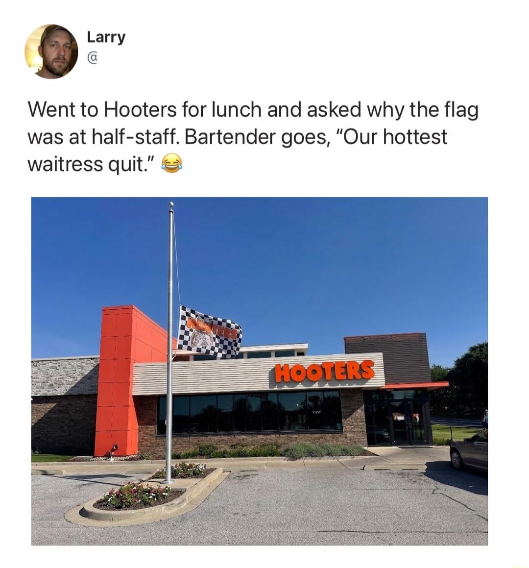 Larry @ Went to Hooters for lunch and asked why the flag was at half-staff. Bartender goes, 