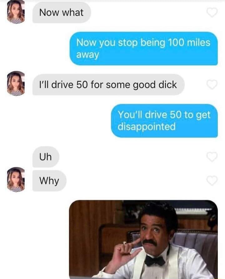 Now what Ill drive 50 for some good dick