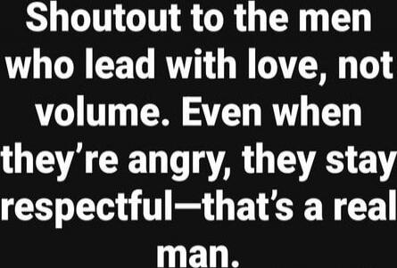 Shoutout to the men who lead with love, not volume. Even when they’re angry, they stay respectful—that’s a real man.