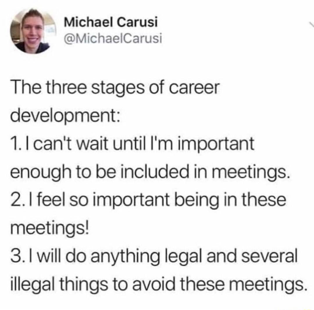 Michael Carusi MichaelCarusi The three stages of career development 11cant wait until Im important enough to be included in meetings 21feel soimportant being in these meetings 31 will do anything legal and several illegal things to avoid these meetings