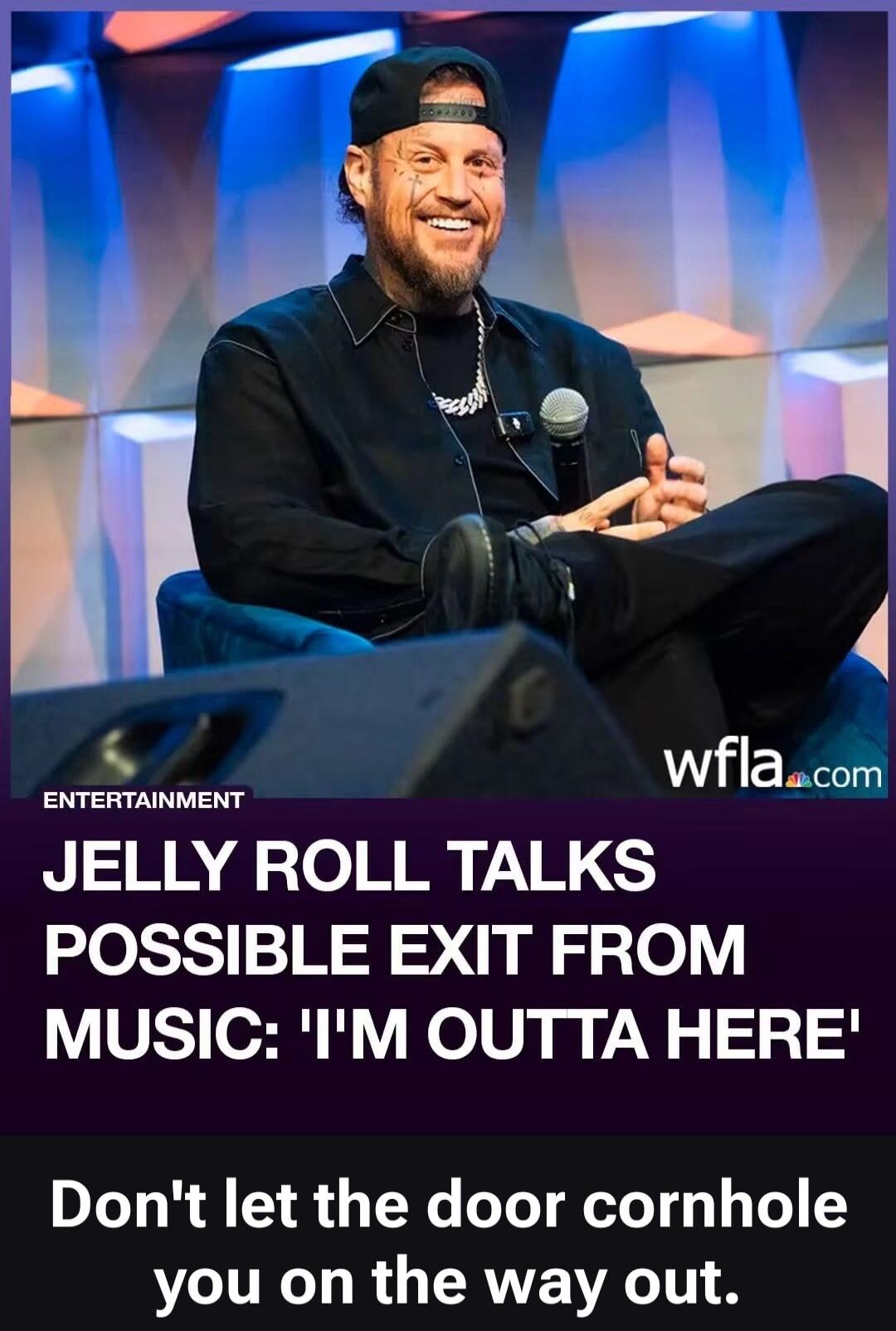 ENTERTAINMENT wfla.com JELLY ROLL TALKS POSSIBLE EXIT FROM MUSIC: 'I'M OUTTA HERE' Don't let the door cornhole you on the way out.