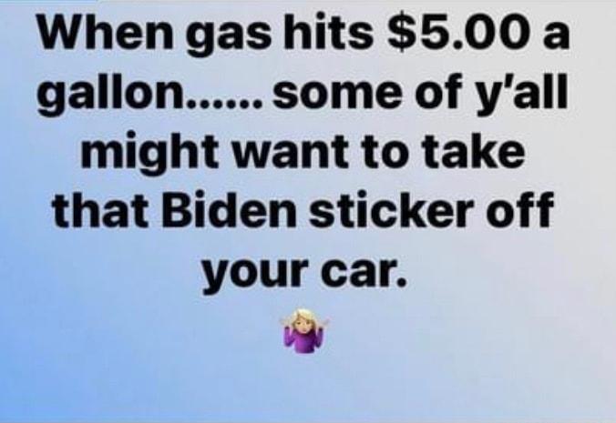 When gas hits 500 a gallon some of yall might want to take that Biden sticker off your car g