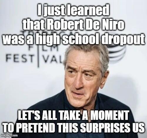 I just learned that Robert De Niro was a high school dropout. Let's all take a moment to pretend this surprises us.