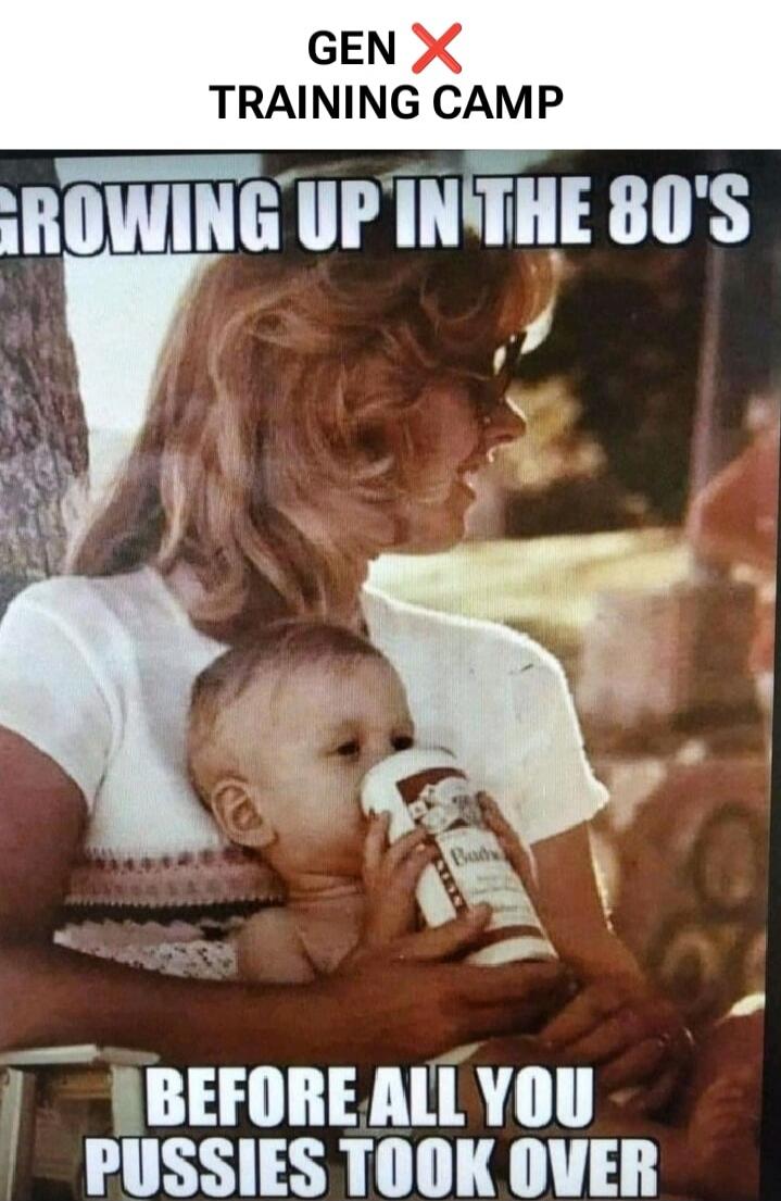 GEN X TRAINING CAMP
GROWING UP IN THE 80'S
BEFORE ALL YOU PUSSIES TOOK OVER