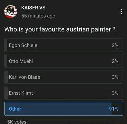 LGS 55 minutes ago Who is your favourite austrian painter Egon Schiele 2 Otto Mueh 2 Karl von Blaas 3 Ernst Klimt 3 CR 5K votes