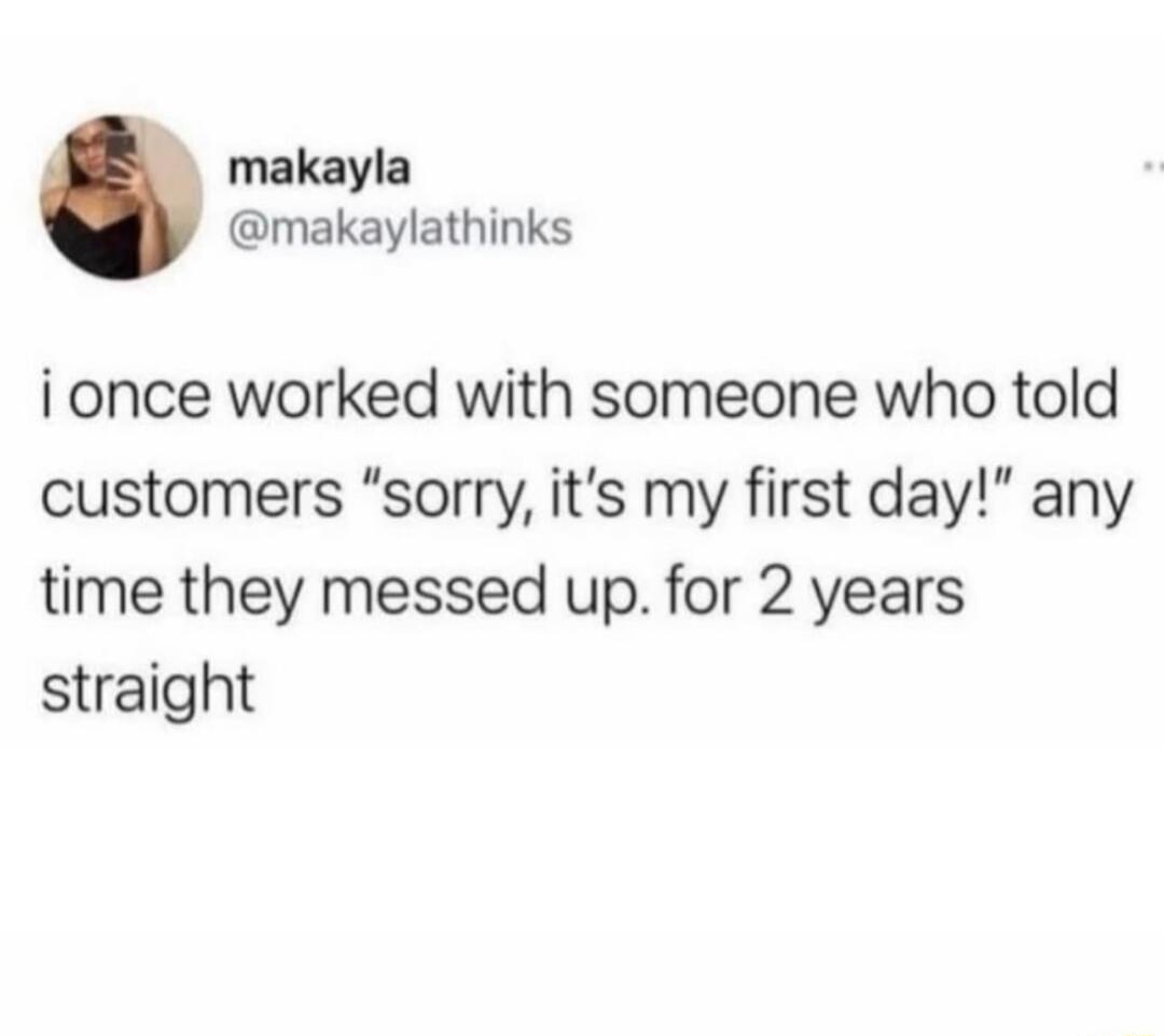 makayla makaylathinks i once worked with someone who told customers sorry its my first day any time they messed up for 2 years straight