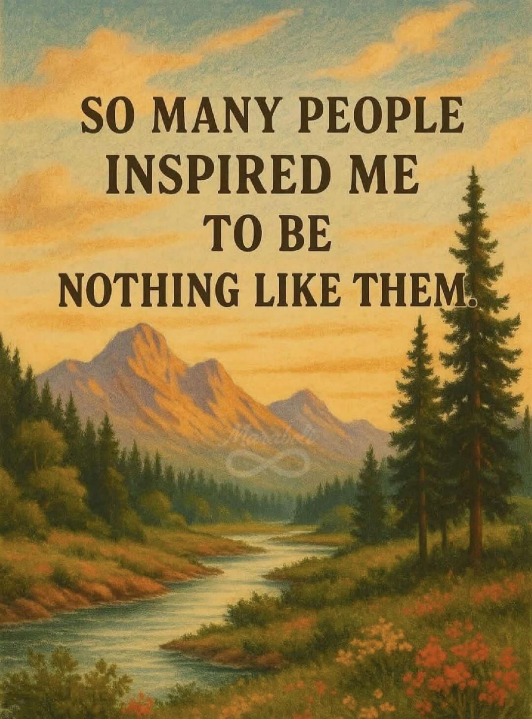 SO MANY PEOPLE INSPIRED ME TO BE NOTHING LIKE THEM.