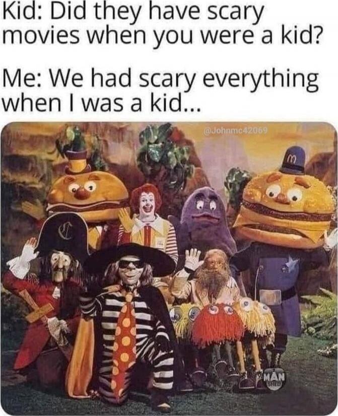 Kid: Did they have scary movies when you were a kid? Me: We had scary everything when I was a kid...