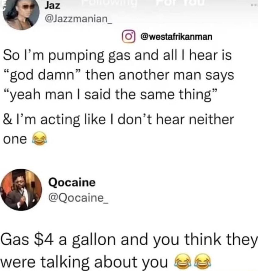 Jaz Jazzmanian_ G westafrikanman So Im pumping gas and all hear is god damn then another man says yeah man said the same thing Im acting like dont hear neither one Qocaine Qocaine_ Gas 4 a gallon and you think they were talking about you 3