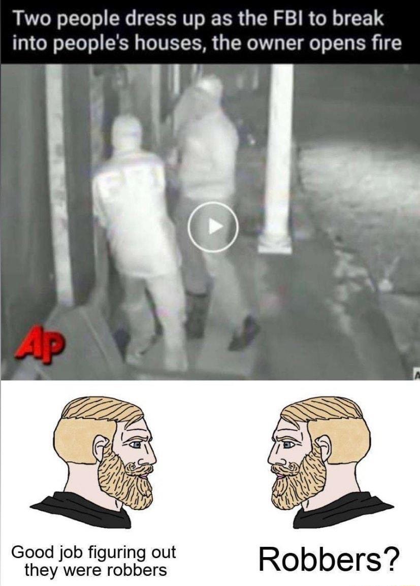 Two people dress up as the FBI to break into peoples houses the owner opens fire Good job figuring out they were robbers RObberS