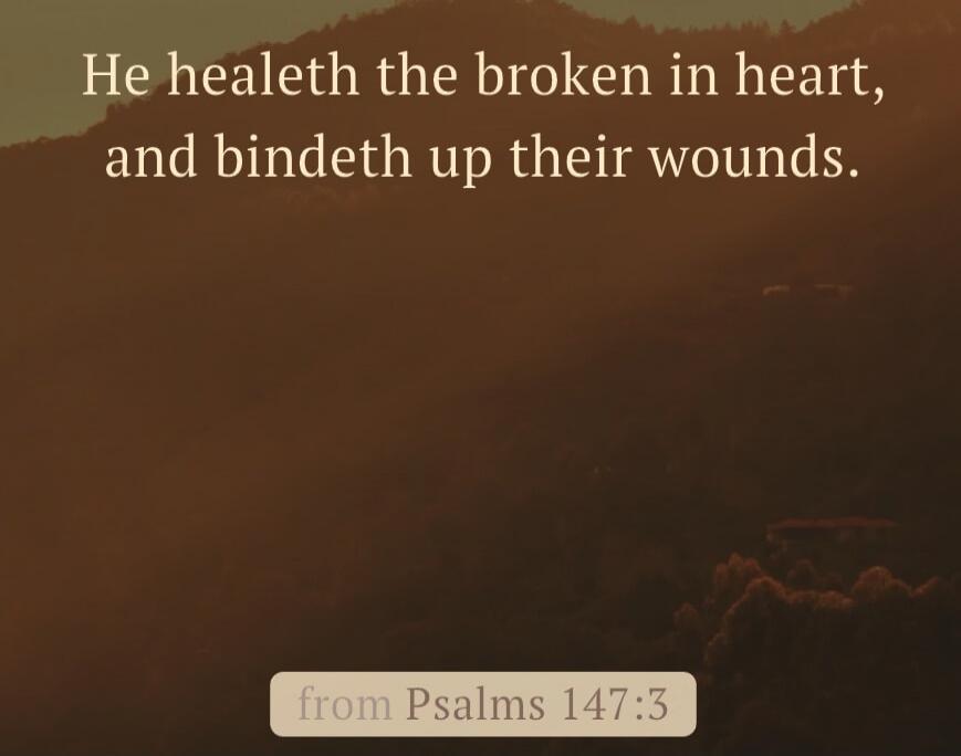 He healeth the broken in heart, and bindeth up their wounds. from Psalms 147:3