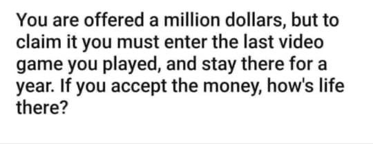 You are offered a million dollars but to claim it you must enter the last video game you played and stay there for a year If you accept the money hows life there