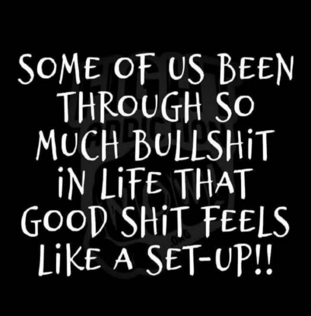 SOME OF US BEEN THROUGH SO MUCH BULLSHIT IN LIFE THAT GOOD SHIT FEELS LIKE A SET-UP!!