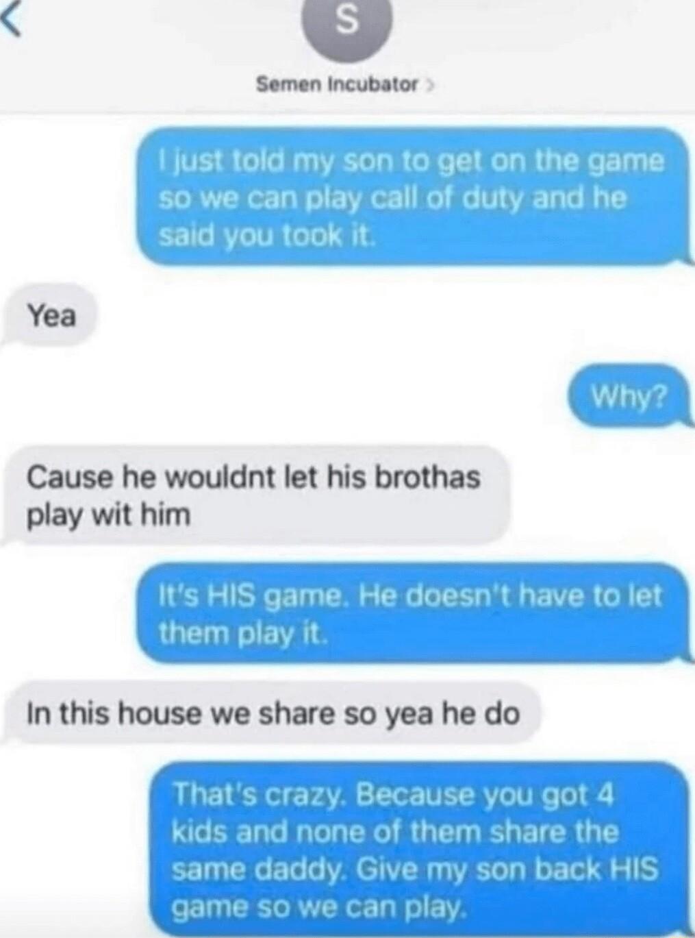 TR Cause he wouldnt let his brothas play wit him Its HIS game He doesnt have to let them play it In this house we share so yea he do Thats crazy thnll E L