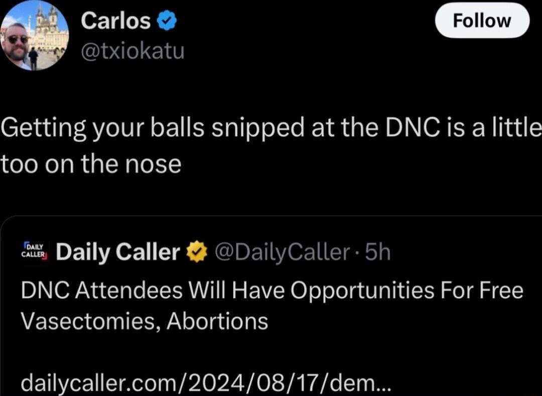 Carlos w txiokatu Getting your balls snipped at the DNC is a little too on the nose 5 Daily Caller DailyCaller 5h DNC Attendees Will Have Opportunities For Free Vasectomies Abortions dailycallercom20240817 dem