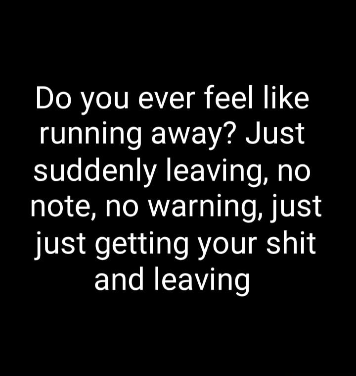 Do you ever feel like running away Just 0o o Tal VALF ViaTo i qo note no warning just just getting your shit and leaving